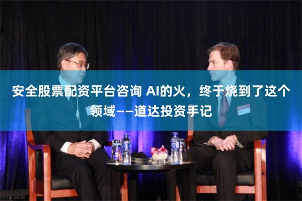 安全股票配资平台咨询 AI的火,终于烧到了这个领域——道达投资手记