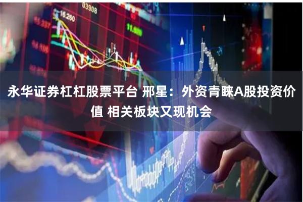 永华证券杠杠股票平台 邢星:外资青睐A股投资价值 相关板块又现机会