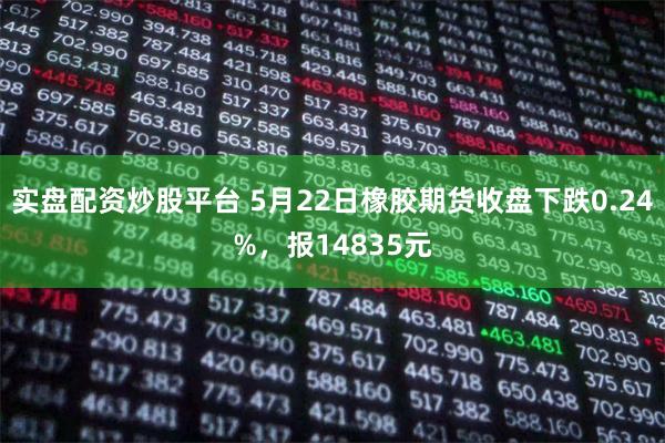 实盘配资炒股平台 5月22日橡胶期货收盘下跌0.24%,报14835元
