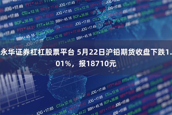 永华证券杠杠股票平台 5月22日沪铅期货收盘下跌1.01%,报18710元