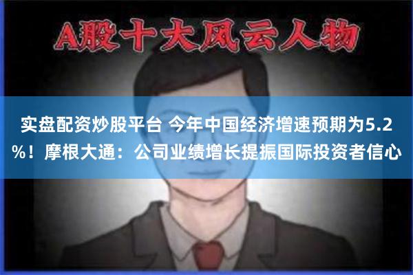 实盘配资炒股平台 今年中国经济增速预期为5.2%！摩根大通：公司业绩增长提振国际投资者信心