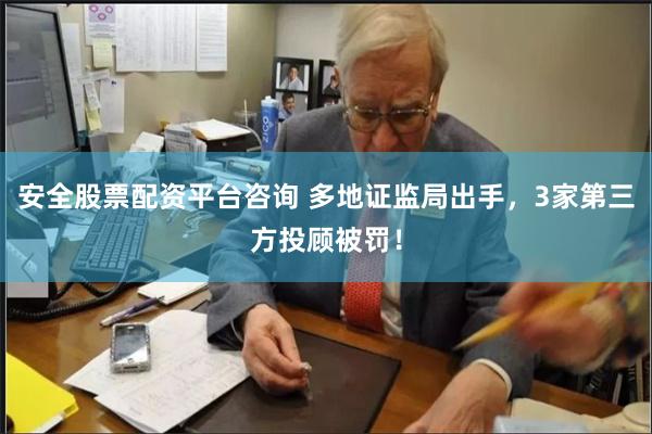 安全股票配资平台咨询 多地证监局出手，3家第三方投顾被罚！