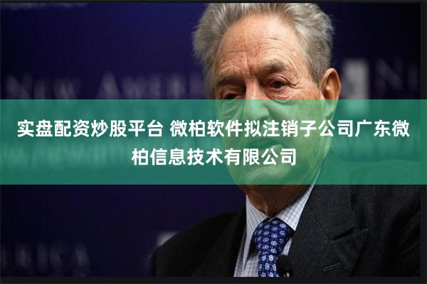实盘配资炒股平台 微柏软件拟注销子公司广东微柏信息技术有限公司