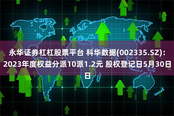 永华证券杠杠股票平台 科华数据(002335.SZ)：2023年度权益分派10派1.2元 股权登记日5月30日