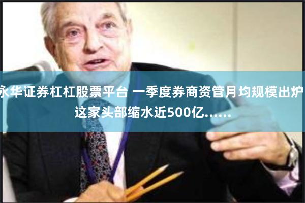 永华证券杠杠股票平台 一季度券商资管月均规模出炉!这家头部缩水近500亿......