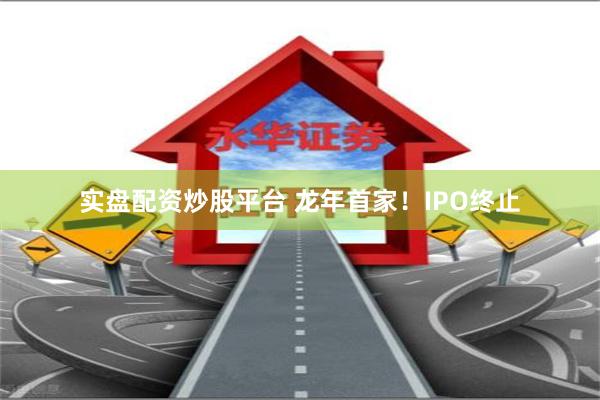 实盘配资炒股平台 龙年首家!IPO终止