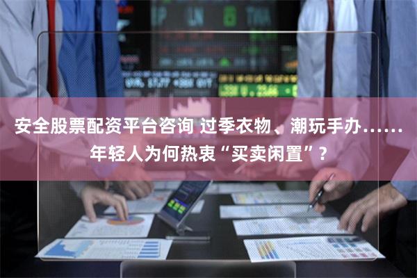 安全股票配资平台咨询 过季衣物、潮玩手办……年轻人为何热衷“买卖闲置”？
