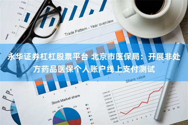 永华证券杠杠股票平台 北京市医保局：开展非处方药品医保个人账户线上支付测试