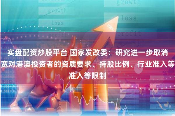 实盘配资炒股平台 国家发改委：研究进一步取消或放宽对港澳投资者的资质要求、持股比例、行业准入等限制
