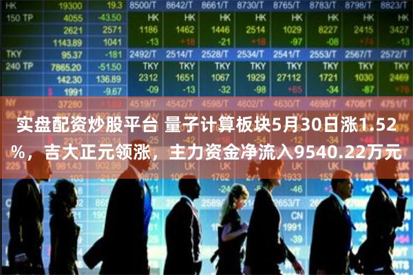 实盘配资炒股平台 量子计算板块5月30日涨1.52%,吉大正元领涨,主力资金净流入9540.22万元