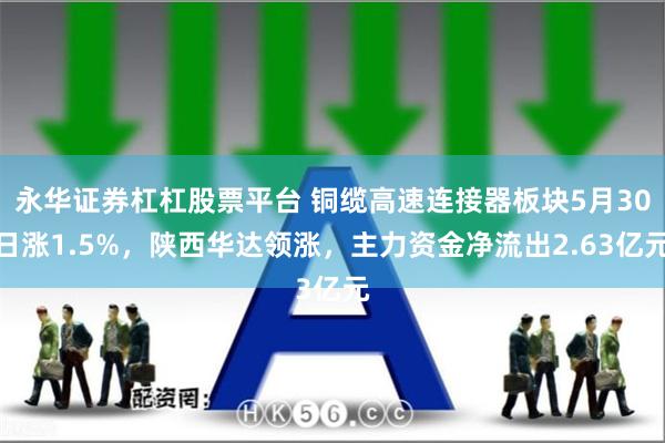 永华证券杠杠股票平台 铜缆高速连接器板块5月30日涨1.5%,陕西华达领涨,主力资金净流出2.63亿元