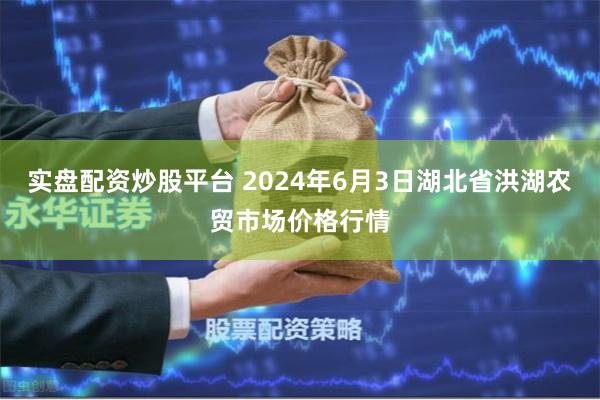 实盘配资炒股平台 2024年6月3日湖北省洪湖农贸市场价格行情