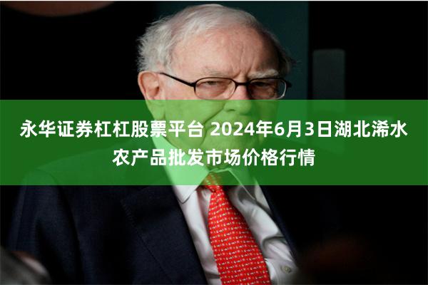 永华证券杠杠股票平台 2024年6月3日湖北浠水农产品批发市场价格行情