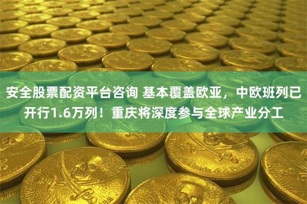 安全股票配资平台咨询 基本覆盖欧亚,中欧班列已开行1.6万列!重庆将深度参与全球产业分工