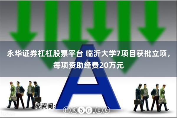永华证券杠杠股票平台 临沂大学7项目获批立项,每项资助经费20万元