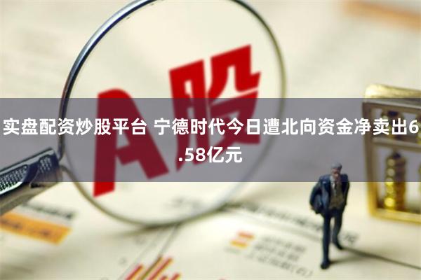 实盘配资炒股平台 宁德时代今日遭北向资金净卖出6.58亿元