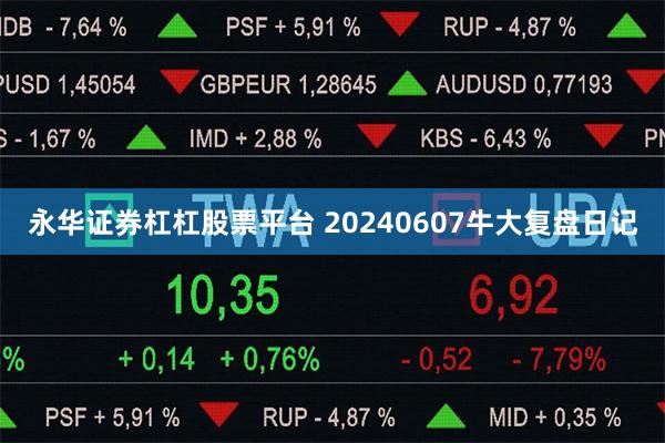永华证券杠杠股票平台 20240607牛大复盘日记