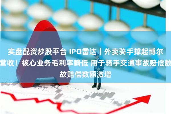 实盘配资炒股平台 IPO雷达｜外卖骑手撑起博尔捷八成营收！核心业务毛利率畸低 用于骑手交通事故赔偿数额激增