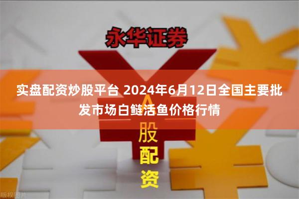 实盘配资炒股平台 2024年6月12日全国主要批发市场白鲢活鱼价格行情