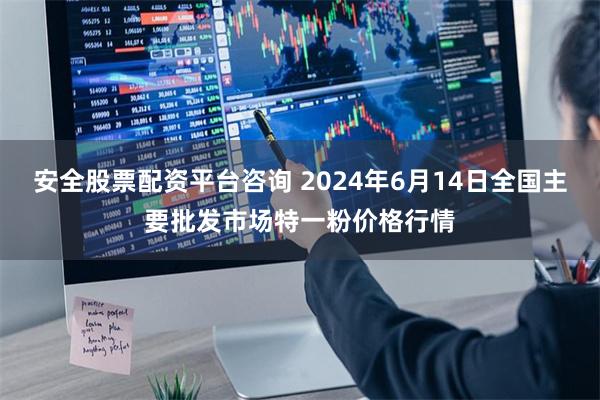 安全股票配资平台咨询 2024年6月14日全国主要批发市场特一粉价格行情