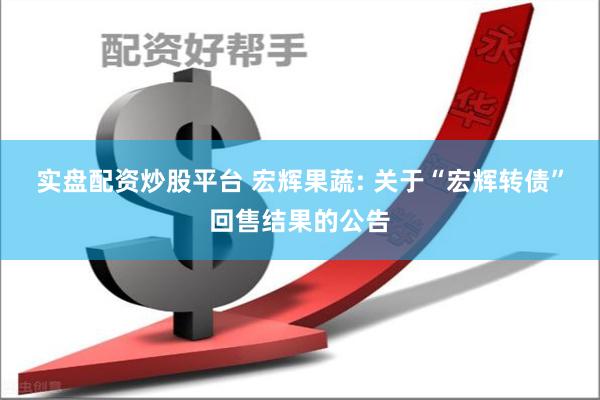 实盘配资炒股平台 宏辉果蔬: 关于“宏辉转债”回售结果的公告
