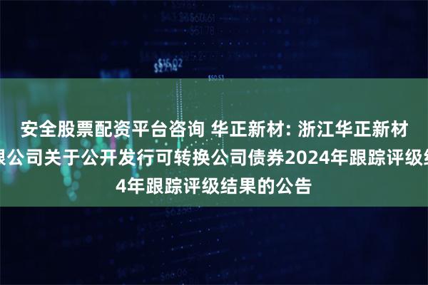 安全股票配资平台咨询 华正新材: 浙江华正新材料股份有限公司关于公开发行可转换公司债券2024年跟踪评级结果的公告