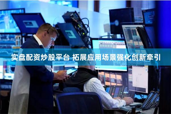 实盘配资炒股平台 拓展应用场景强化创新牵引