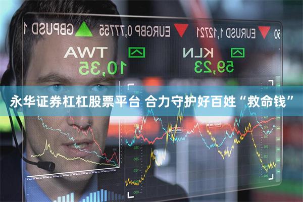 永华证券杠杠股票平台 合力守护好百姓“救命钱”