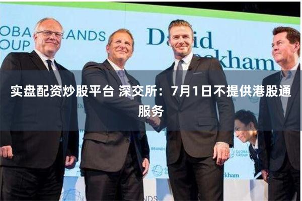 实盘配资炒股平台 深交所：7月1日不提供港股通服务