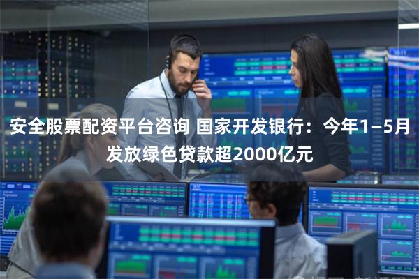 安全股票配资平台咨询 国家开发银行：今年1—5月发放绿色贷款超2000亿元