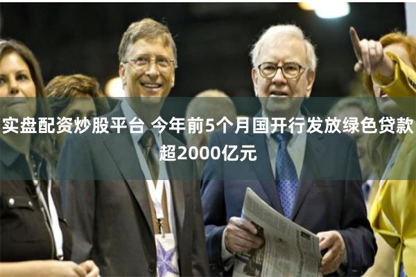 实盘配资炒股平台 今年前5个月国开行发放绿色贷款超2000亿元