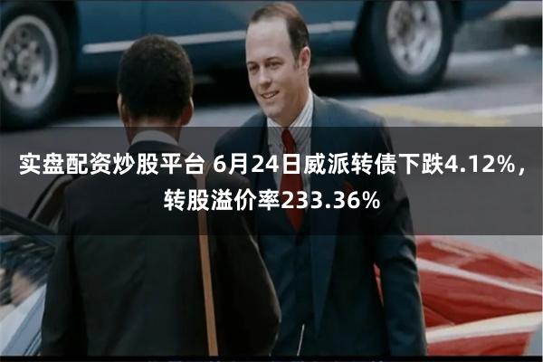 实盘配资炒股平台 6月24日威派转债下跌4.12%,转股溢价率233.36%