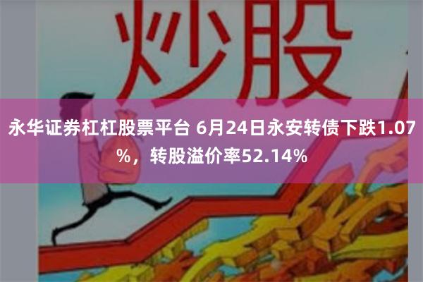 永华证券杠杠股票平台 6月24日永安转债下跌1.07%,转股溢价率52.14%