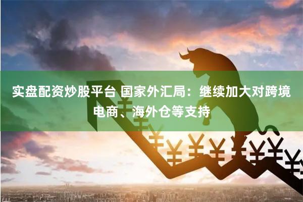 实盘配资炒股平台 国家外汇局:继续加大对跨境电商、海外仓等支持