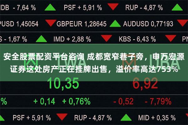 安全股票配资平台咨询 成都宽窄巷子旁,申万宏源证券这处房产正在挂牌出售,溢价率高达753%