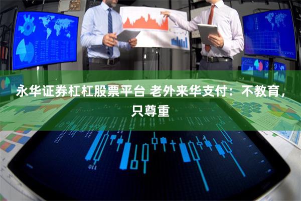 永华证券杠杠股票平台 老外来华支付：不教育，只尊重