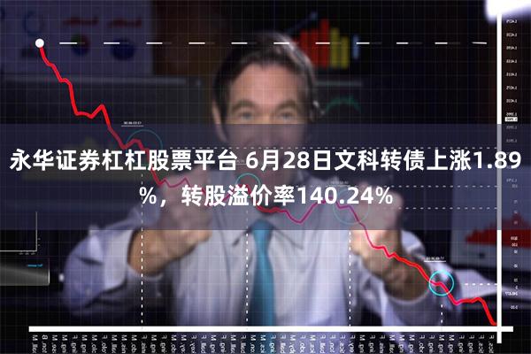 永华证券杠杠股票平台 6月28日文科转债上涨1.89%，转股溢价率140.24%