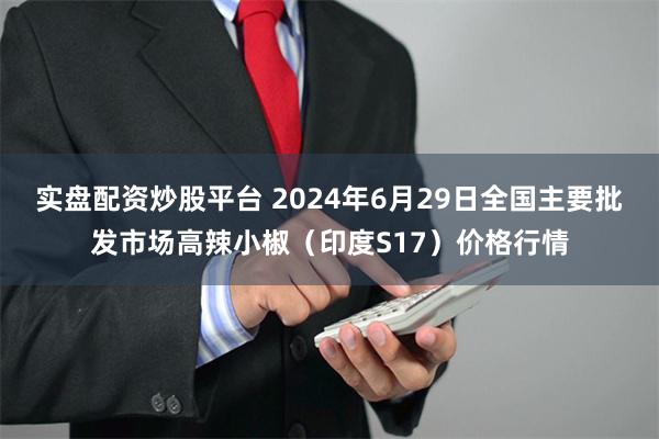 实盘配资炒股平台 2024年6月29日全国主要批发市场高辣小椒（印度S17）价格行情