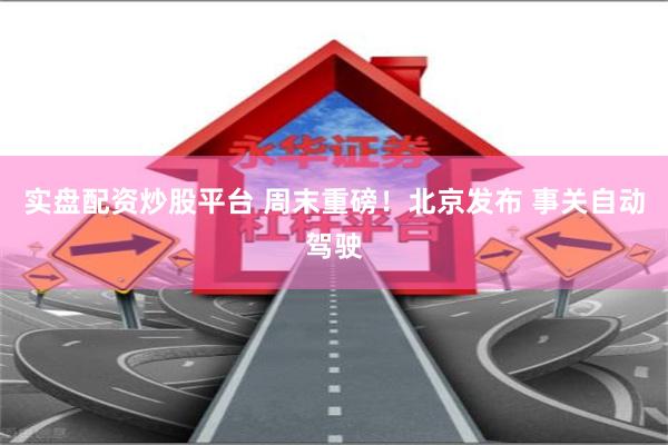 实盘配资炒股平台 周末重磅!北京发布 事关自动驾驶