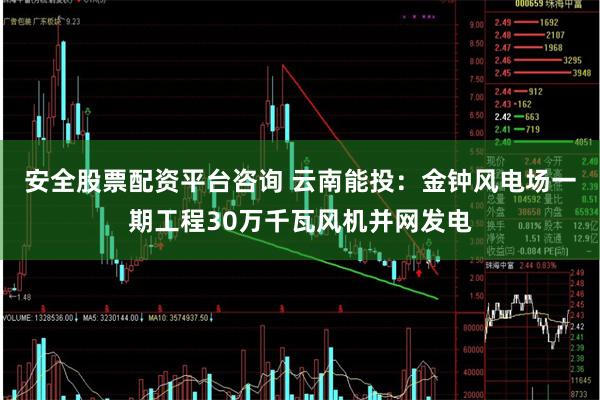 安全股票配资平台咨询 云南能投：金钟风电场一期工程30万千瓦风机并网发电