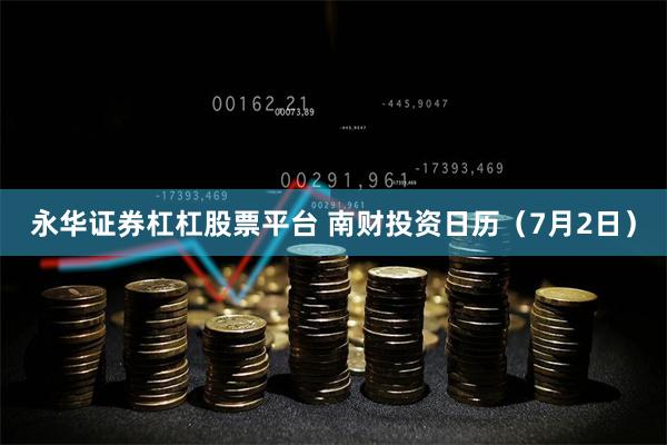 永华证券杠杠股票平台 南财投资日历（7月2日）
