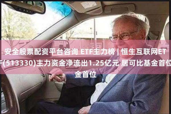 安全股票配资平台咨询 ETF主力榜 | 恒生互联网ETF(513330)主力资金净流出1.25亿元 居可比基金首位