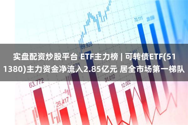 实盘配资炒股平台 ETF主力榜 | 可转债ETF(511380)主力资金净流入2.85亿元 居全市场第一梯队