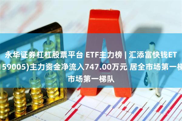 永华证券杠杠股票平台 ETF主力榜 | 汇添富快钱ETF(159005)主力资金净流入747.00万元 居全市场第一梯队