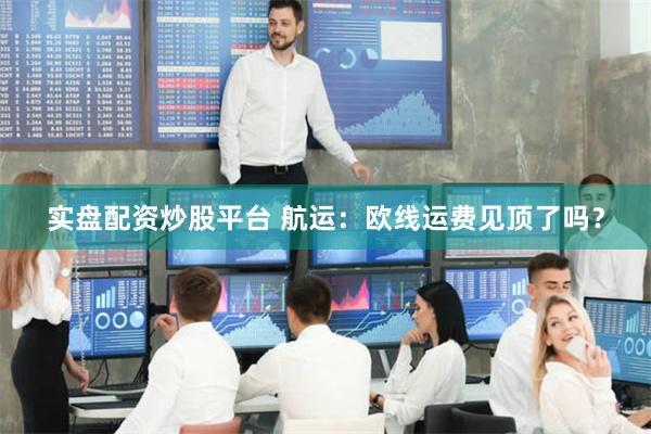 实盘配资炒股平台 航运：欧线运费见顶了吗？