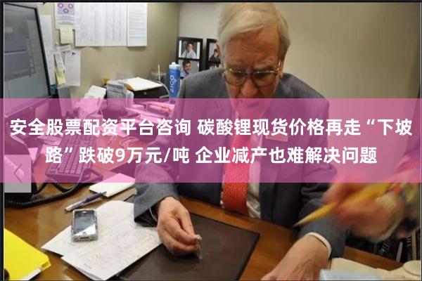 安全股票配资平台咨询 碳酸锂现货价格再走“下坡路”跌破9万元/吨 企业减产也难解决问题