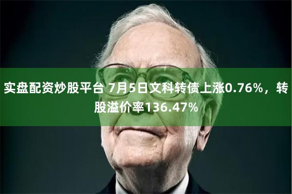 实盘配资炒股平台 7月5日文科转债上涨0.76%,转股溢价率136.47%