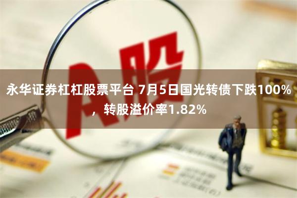 永华证券杠杠股票平台 7月5日国光转债下跌100%,转股溢价率1.82%