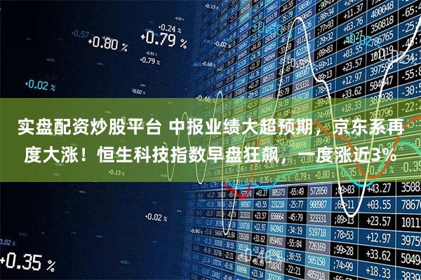实盘配资炒股平台 中报业绩大超预期,京东系再度大涨!恒生科技指数早盘狂飙,一度涨近3%