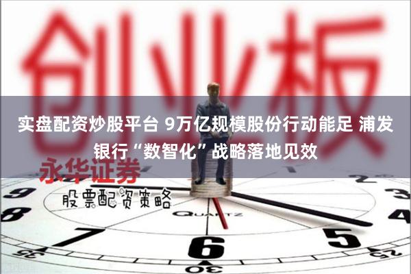 实盘配资炒股平台 9万亿规模股份行动能足 浦发银行“数智化”战略落地见效
